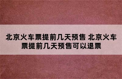 北京火车票提前几天预售 北京火车票提前几天预售可以退票